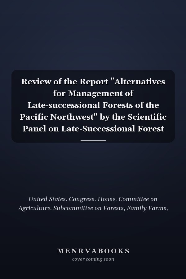 Review of the Report "Alternatives for Management of Late-successional Forests of the Pacific Northwest" by the Scientific Panel on Late-Successional Forest Ecosystems Joint Hearing Before the Subcommittee on Forests, Family Farms, and Energy of the Committee on Agriculture, and the Subcommittee on National Parks and Public Lands of the Committee on Interior and Insular Affairs, House of Representatives, One Hundred Second Congress, First Session