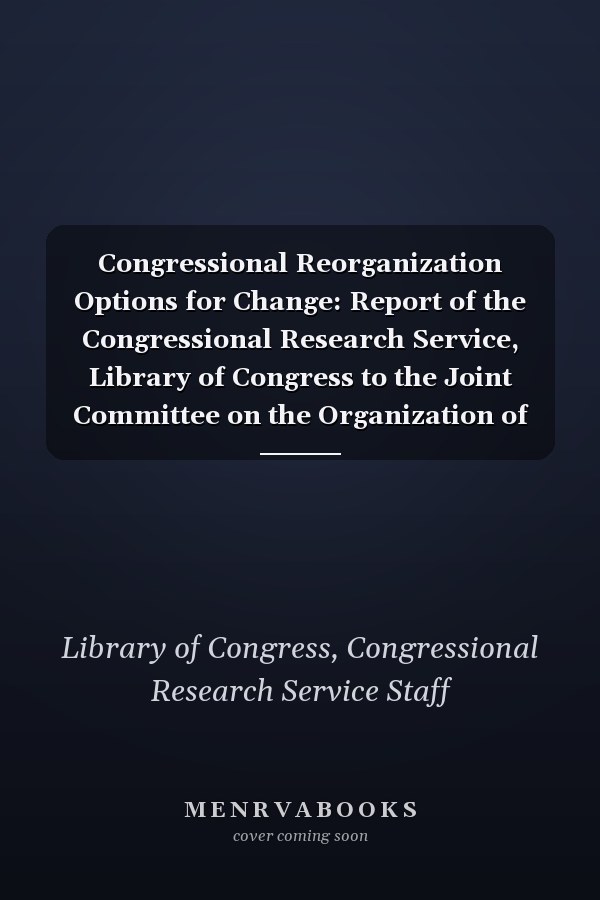 Congressional Reorganization Options for Change: Report of the Congressional Research Service, Library of Congress to the Joint Committee on the Organization of Congress, One Hundred Third Congress, First Session