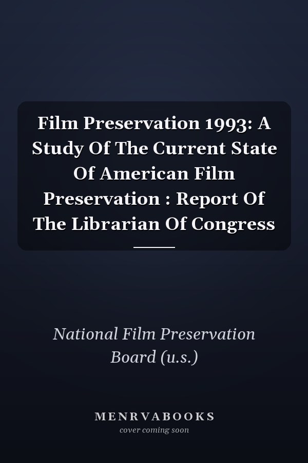 Film Preservation 1993: A Study Of The Current State Of American Film Preservation : Report Of The Librarian Of Congress