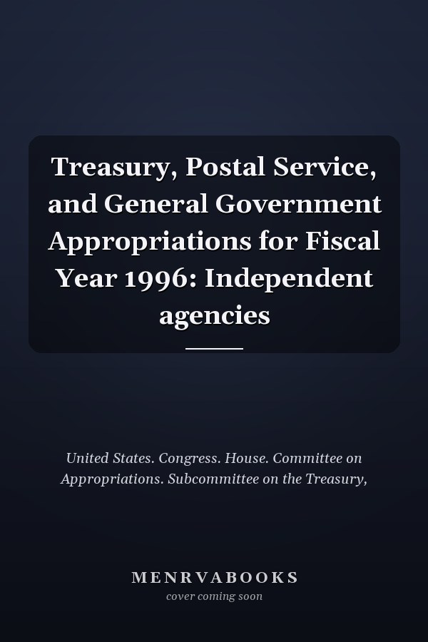 Treasury, Postal Service, and General Government Appropriations for Fiscal Year 1996: Independent agencies