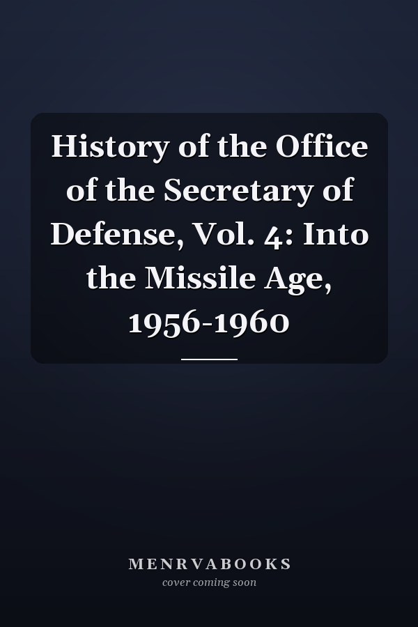 History of the Office of the Secretary of Defense, Vol. 4: Into the Missile Age, 1956-1960