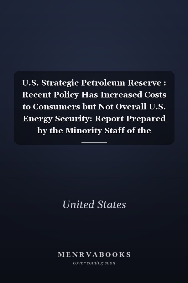 U.S. Strategic Petroleum Reserve : Recent Policy Has Increased Costs to Consumers but Not Overall U.S. Energy Security: Report Prepared by the Minority Staff of the Permanent Subcommittee Investigations of the Committee on Governmental Affairs, United States Senate