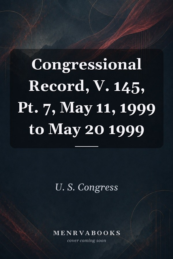 Congressional Record, V. 145, Pt. 7, May 11, 1999 to May 20 1999