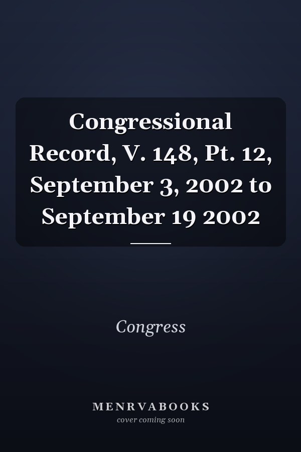 Congressional Record, V. 148, Pt. 12, September 3, 2002 to September 19 2002