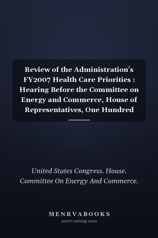 Review of the Administration's FY2007 Health Care Priorities : Hearing Before the Committee on Energy and Commerce, House of Representatives, One Hundred Ninth Congress, Second Session, February 15, 2006
