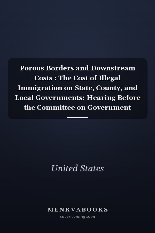 Porous Borders and Downstream Costs : The Cost of Illegal Immigration on State, County, and Local Governments: Hearing Before the Committee on Government Reform, House of Representatives, One Hundred Ninth Congress, Second Session, August 14, 2006