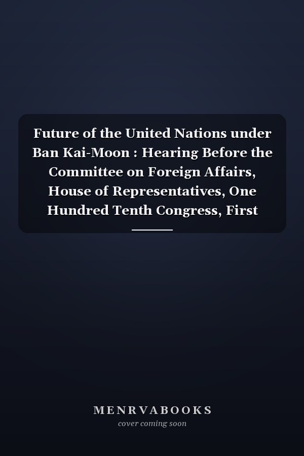 Future of the United Nations under Ban Kai-Moon : Hearing Before the Committee on Foreign Affairs, House of Representatives, One Hundred Tenth Congress, First Session, February 13, 2007