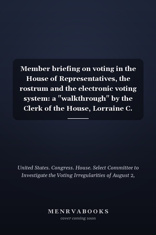 Member briefing on voting in the House of Representatives, the rostrum and the electronic voting system: a "walkthrough" by the Clerk of the House, Lorraine C. Miller : hearing before the Select Committee to Investigate the Voting Irregularities of August 2, 2007, House of Representatives, One Hundred Tenth Congress, first session, October 18, 2007, Washington, DC.
