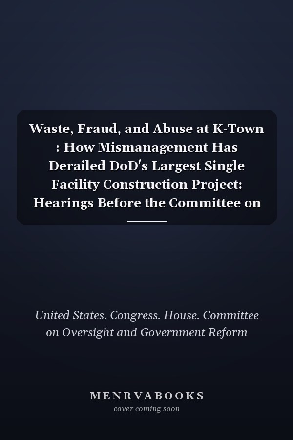Waste, Fraud, and Abuse at K-Town : How Mismanagement Has Derailed DoD's Largest Single Facility Construction Project: Hearings Before the Committee on Oversight and Government Reform, House of Representatives, One Hundred Tenth Congress, First and Second Sessions, June 28, 2007 and June 25, 2008