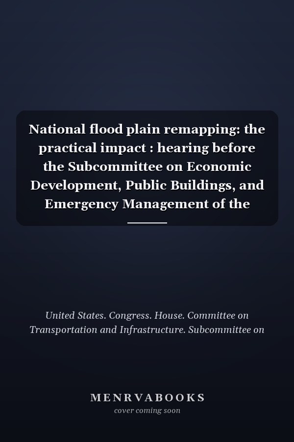 National flood plain remapping: the practical impact : hearing before the Subcommittee on Economic Development, Public Buildings, and Emergency Management of the Committee on Transportation and Infrastructure, House of Representatives, One Hundred Tenth Congress, second session, April 2, 2008