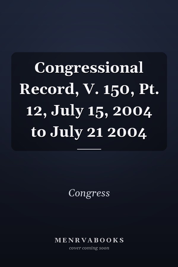 Congressional Record, V. 150, Pt. 12, July 15, 2004 to July 21 2004