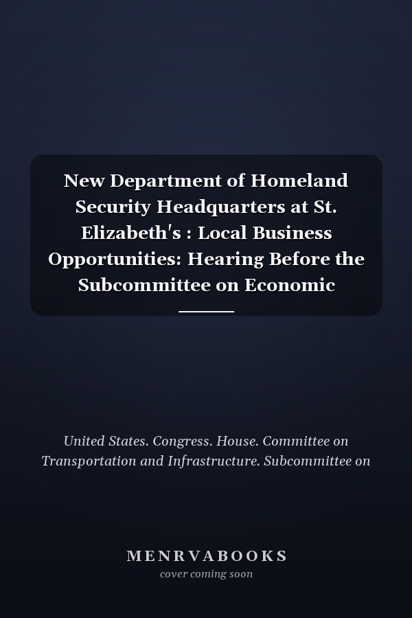 New Department of Homeland Security Headquarters at St. Elizabeth's : Local Business Opportunities: Hearing Before the Subcommittee on Economic Development, Public Buildings, and Emergency Management of the Committee on Transportation and Infrastructure, House of Representatives, One Hundred Tenth Congress, First Session, December 12, 2007