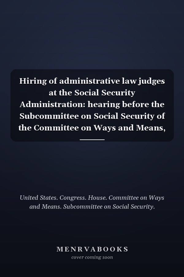 Hiring of administrative law judges at the Social Security Administration: hearing before the Subcommittee on Social Security of the Committee on Ways and Means, U.S. House of Representatives, One Hundred Tenth Congress, first session, May 1, 2007.