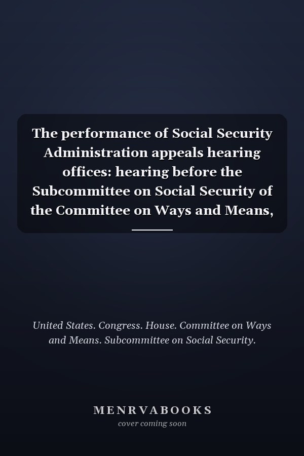 The performance of Social Security Administration appeals hearing offices: hearing before the Subcommittee on Social Security of the Committee on Ways and Means, U.S. House of Representatives, One Hundred Tenth Congress, second session, September 16, 2008.