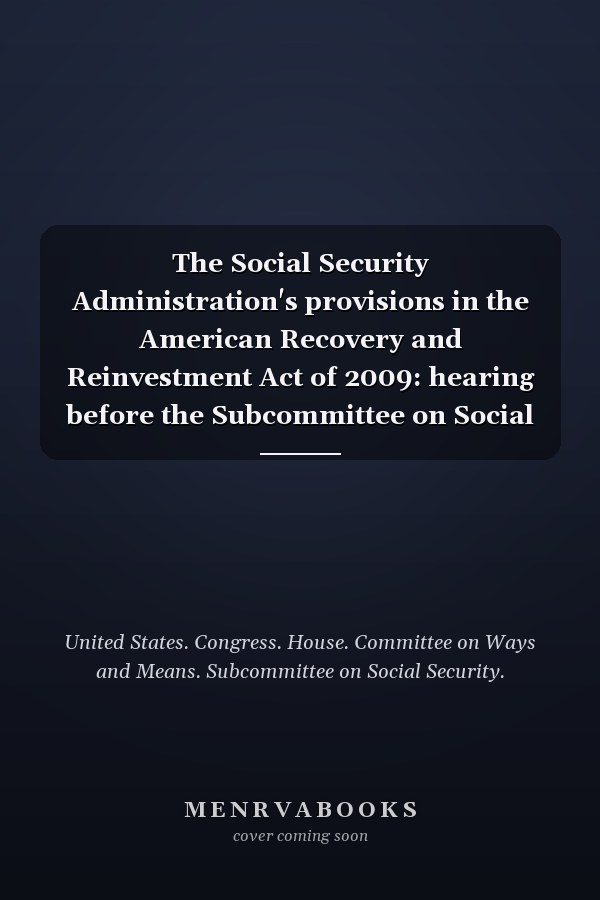 The Social Security Administration's provisions in the American Recovery and Reinvestment Act of 2009: hearing before the Subcommittee on Social Security of the Committee on Ways and Means, U.S. House of Representatives, One Hundred Eleventh Congress, first session, April 28, 2009.