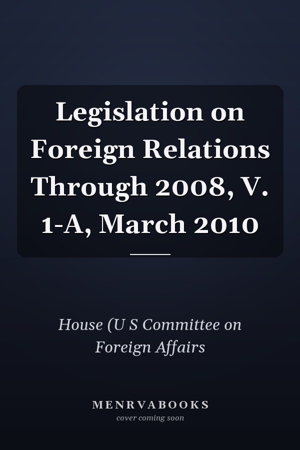 Legislation on Foreign Relations Through 2008, V. 1-A, March 2010