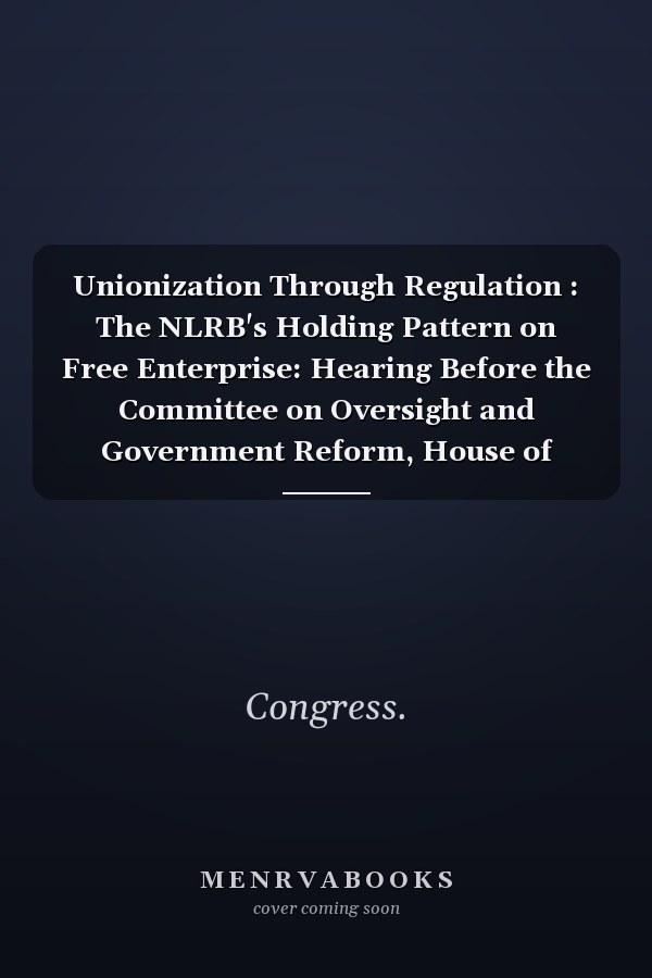 Unionization Through Regulation : The NLRB's Holding Pattern on Free Enterprise: Hearing Before the Committee on Oversight and Government Reform, House of Representatives, One Hundred Twelfth Congress, First Session, June 17, 2011