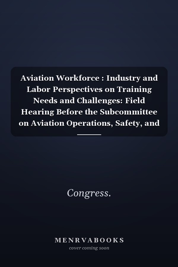 Aviation Workforce : Industry and Labor Perspectives on Training Needs and Challenges: Field Hearing Before the Subcommittee on Aviation Operations, Safety, and Security of the Committee on Commerce, Science, and Transportation, United States Senate, One Hundred Twelfth Congress, First Session, October 24, 2011