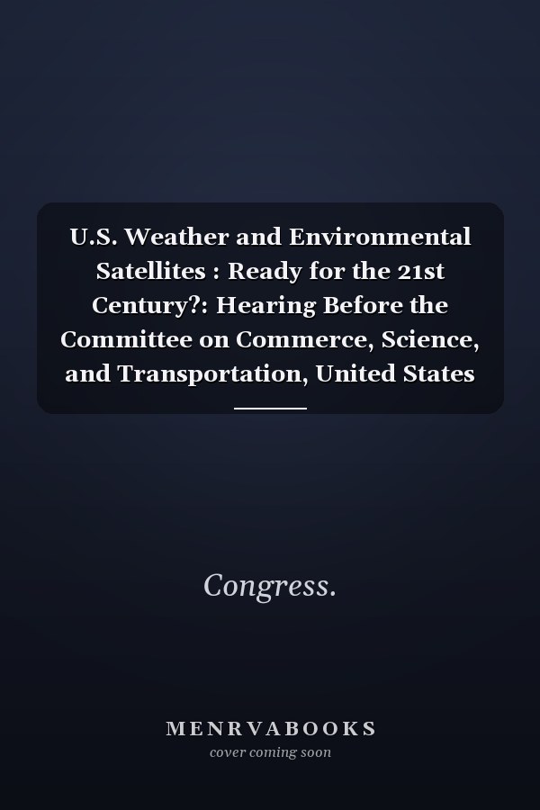 U.S. Weather and Environmental Satellites : Ready for the 21st Century?: Hearing Before the Committee on Commerce, Science, and Transportation, United States Senate, One Hundred Tenth Congress, First Session, July 11, 2007