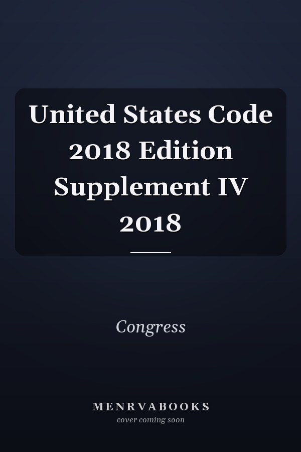 United States Code 2018 Edition Supplement IV 2018