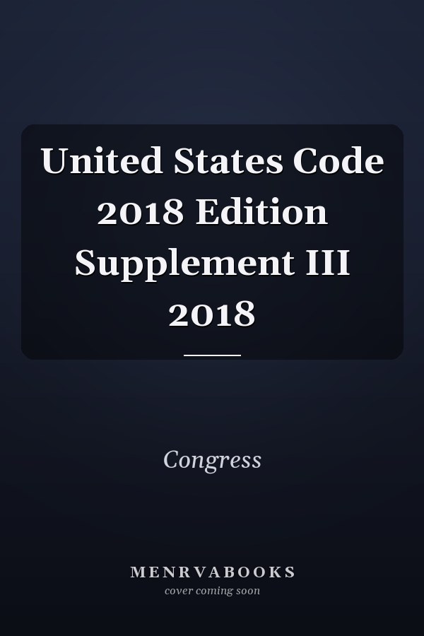 United States Code 2018 Edition Supplement III 2018