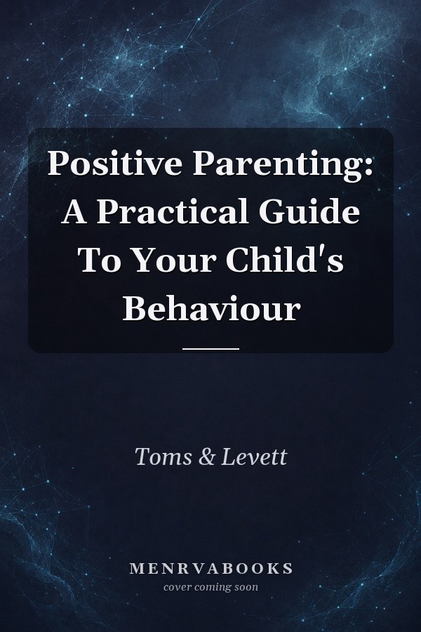 Positive Parenting: A Practical Guide To Your Child's Behaviour