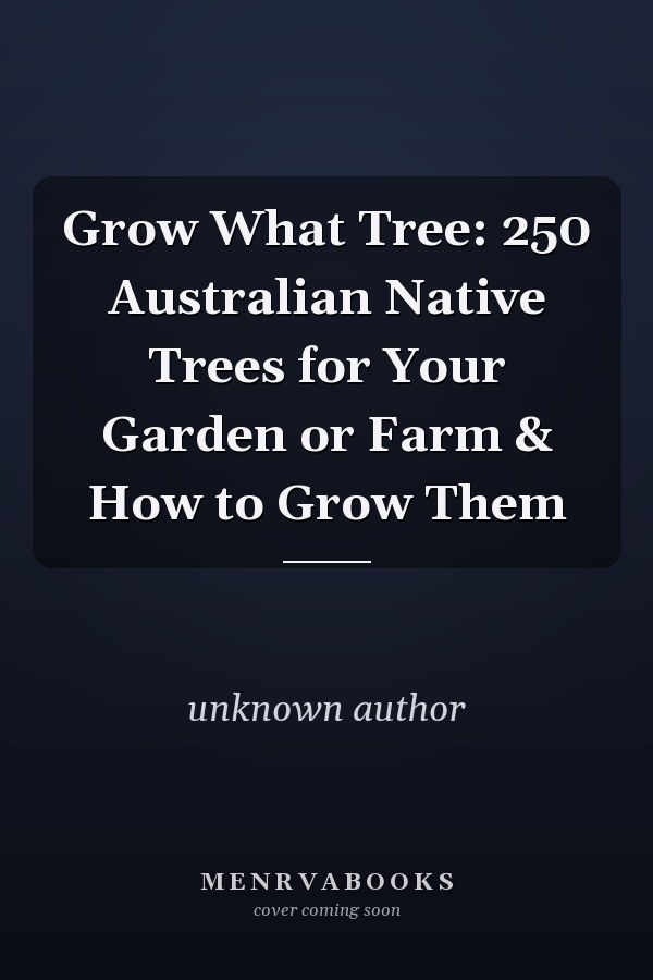 Grow What Tree: 250 Australian Native Trees for Your Garden or Farm & How to Grow Them