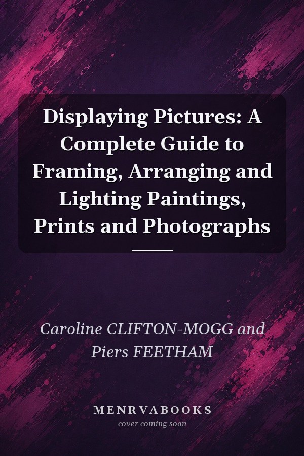 Displaying Pictures: A Complete Guide to Framing, Arranging and Lighting Paintings, Prints and Photographs