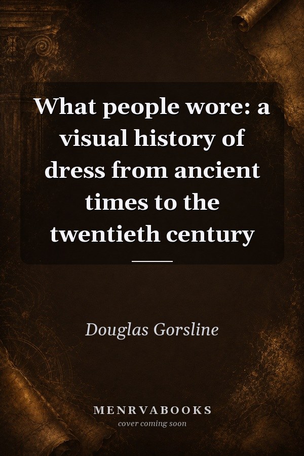 What People Wore: A Visual History of Dress from Ancient Times to the Twentieth Century