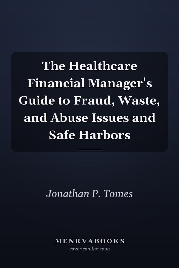 The Healthcare Financial Manager's Guide to Fraud, Waste, and Abuse Issues and Safe Harbors