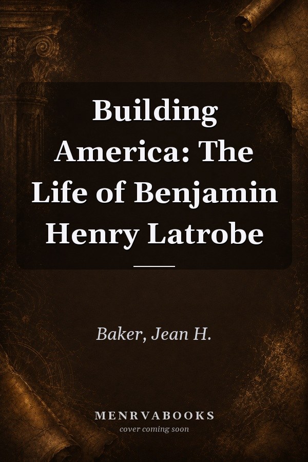 Building America: The Life of Benjamin Henry Latrobe