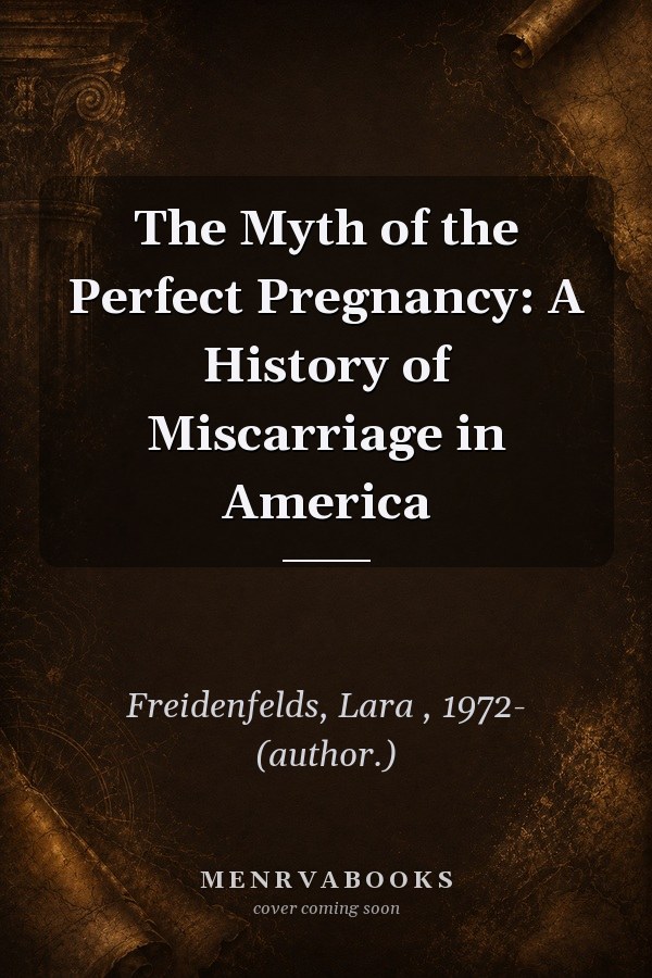 The Myth of the Perfect Pregnancy: A History of Miscarriage in America