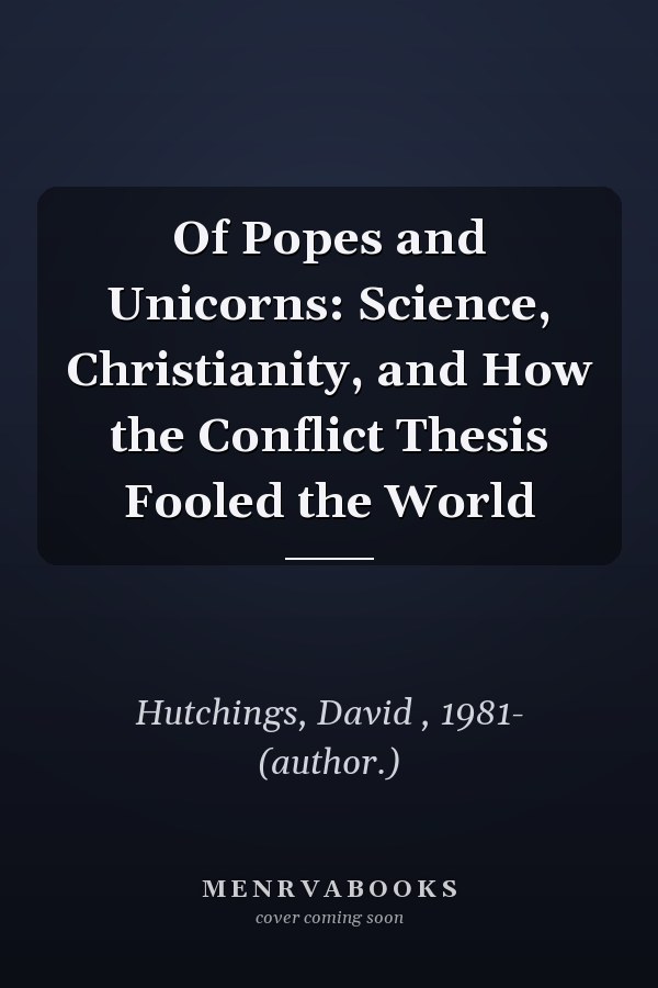 Of Popes and Unicorns: Science, Christianity, and How the Conflict Thesis Fooled the World