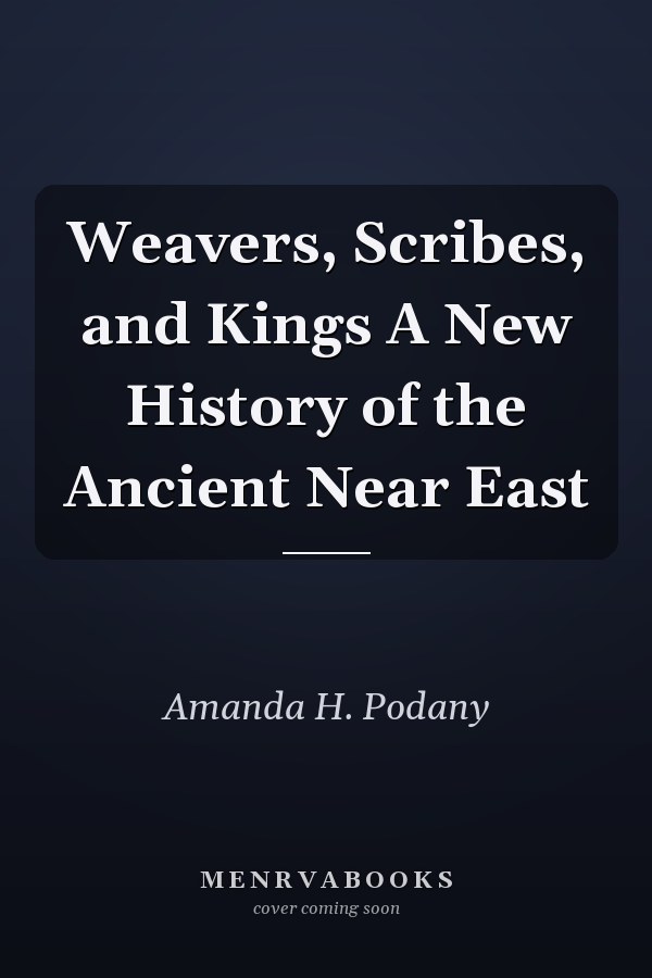Weavers, Scribes, and Kings A New History of the Ancient Near East