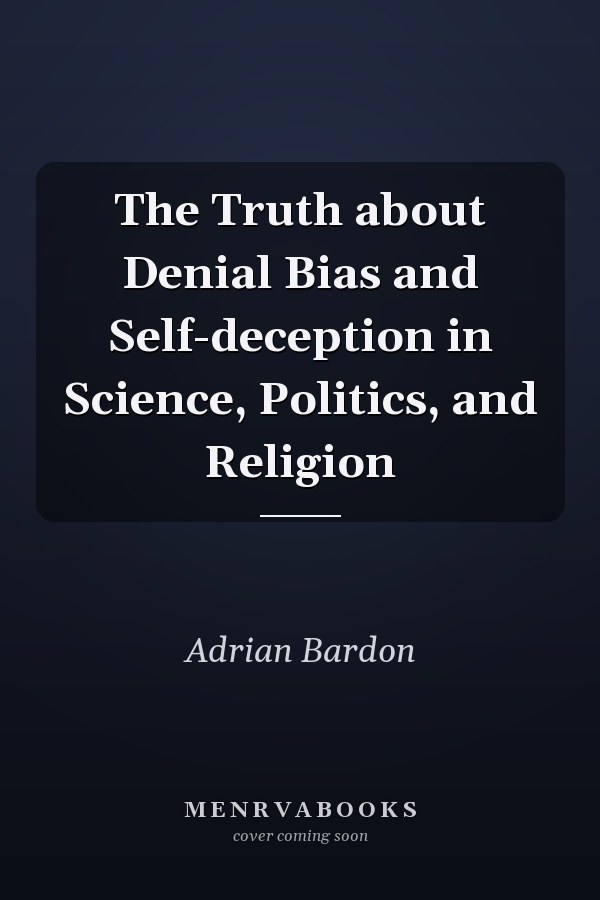 The Truth about Denial Bias and Self-deception in Science, Politics, and Religion