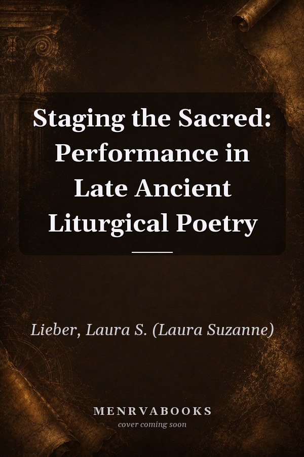 Staging the Sacred: Performance in Late Ancient Liturgical Poetry