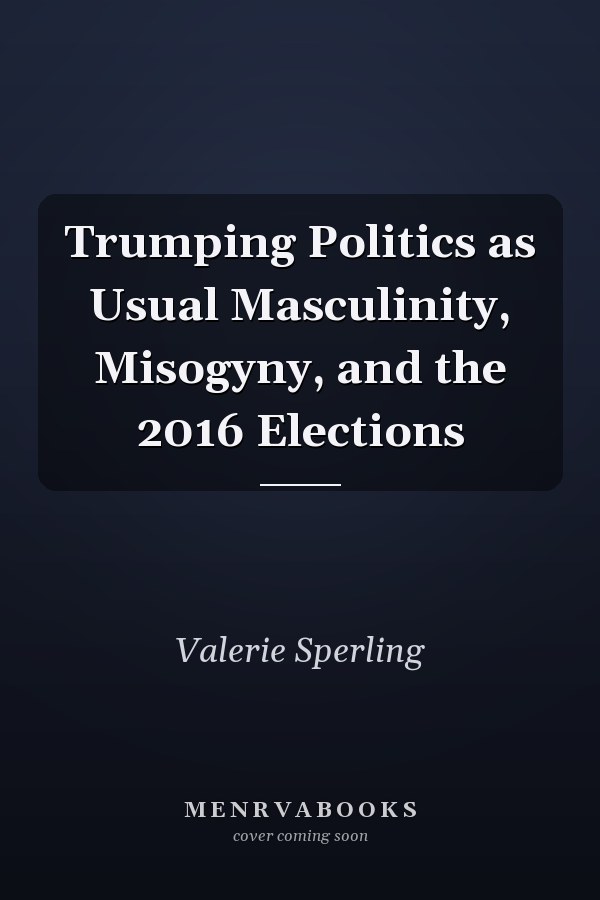 Trumping Politics as Usual Masculinity, Misogyny, and the 2016 Elections