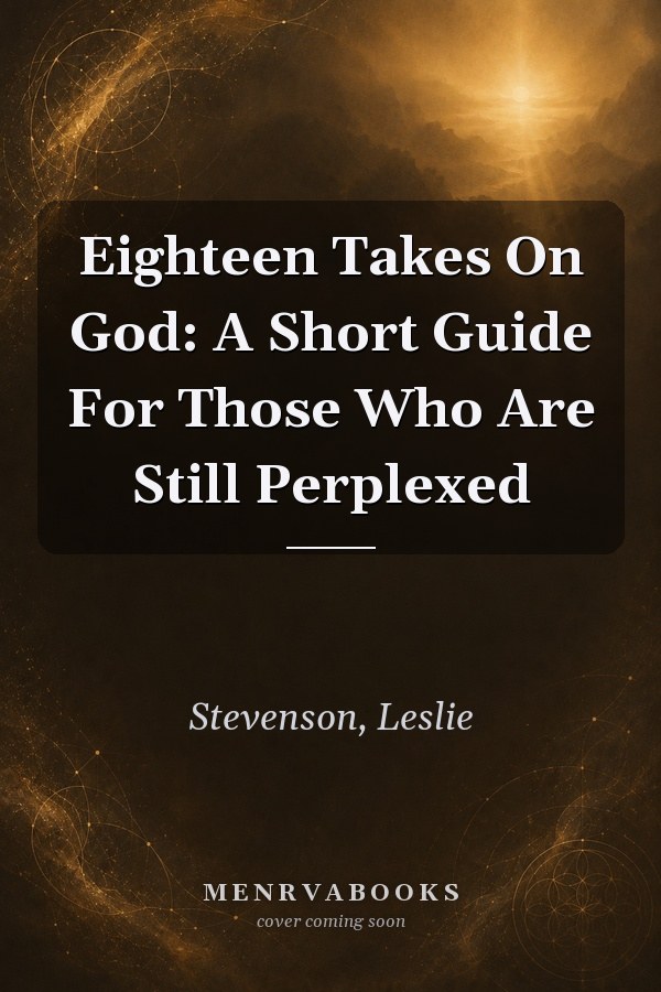 Eighteen Takes On God: A Short Guide For Those Who Are Still Perplexed