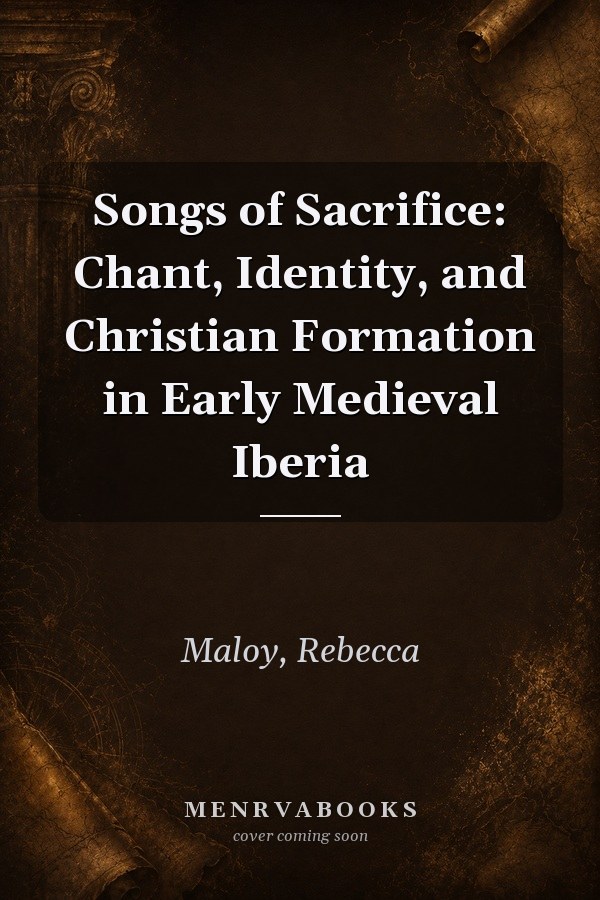 Songs of Sacrifice: Chant, Identity, and Christian Formation in Early Medieval Iberia