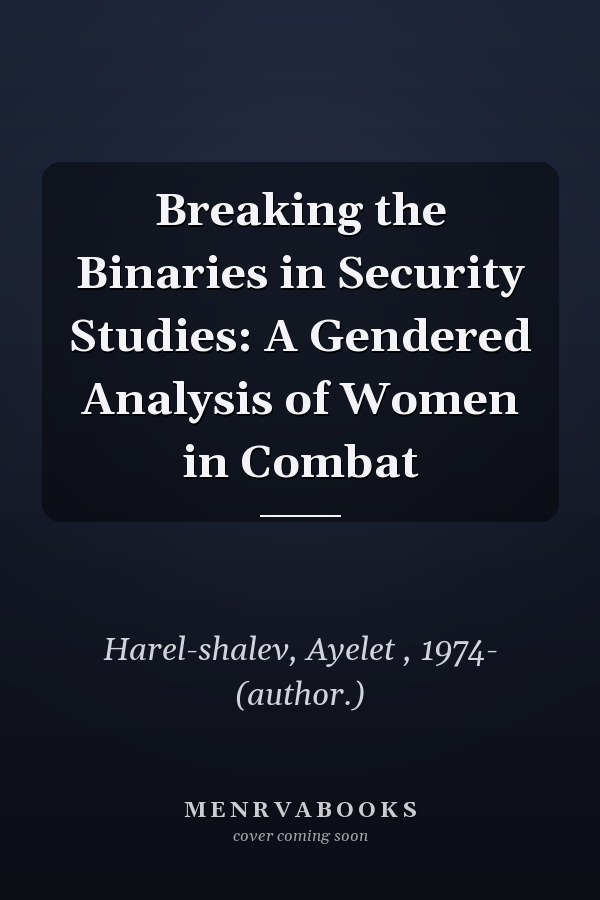 Breaking the Binaries in Security Studies: A Gendered Analysis of Women in Combat