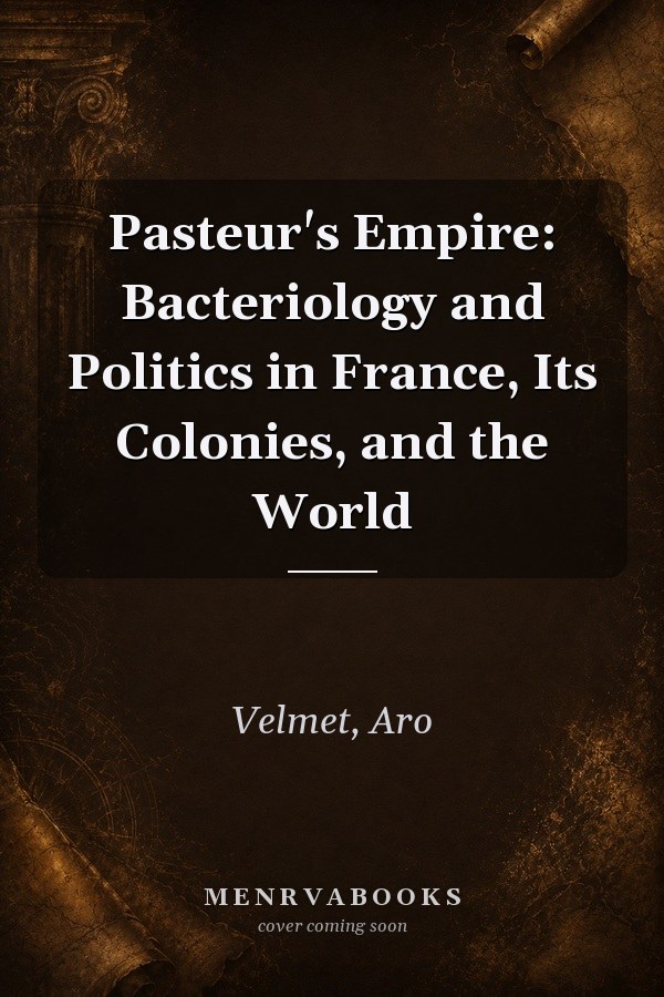 Pasteur's Empire: Bacteriology and Politics in France, Its Colonies, and the World