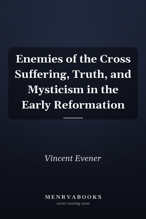 Enemies of the Cross Suffering, Truth, and Mysticism in the Early Reformation