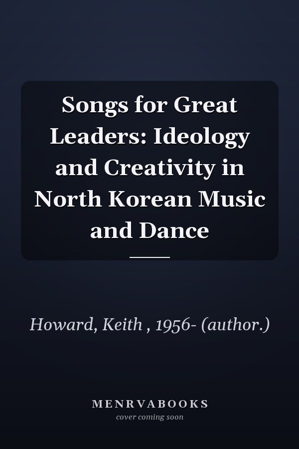 Songs for Great Leaders: Ideology and Creativity in North Korean Music and Dance