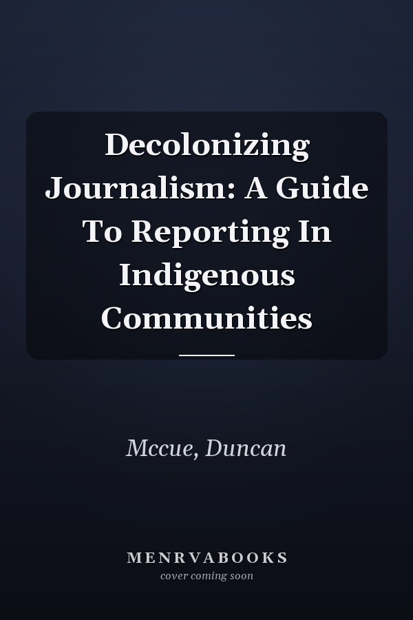 Decolonizing Journalism: A Guide To Reporting In Indigenous Communities