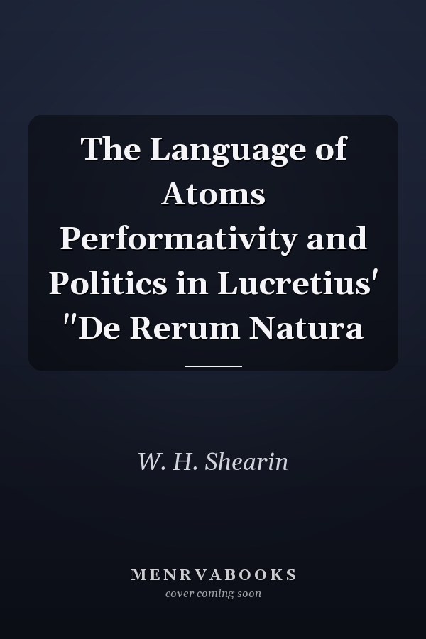 The Language of Atoms Performativity and Politics in Lucretius' "De Rerum Natura