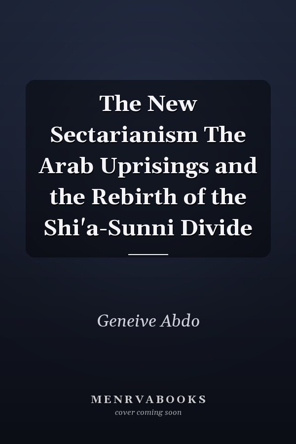 The New Sectarianism The Arab Uprisings and the Rebirth of the Shi'a-Sunni Divide