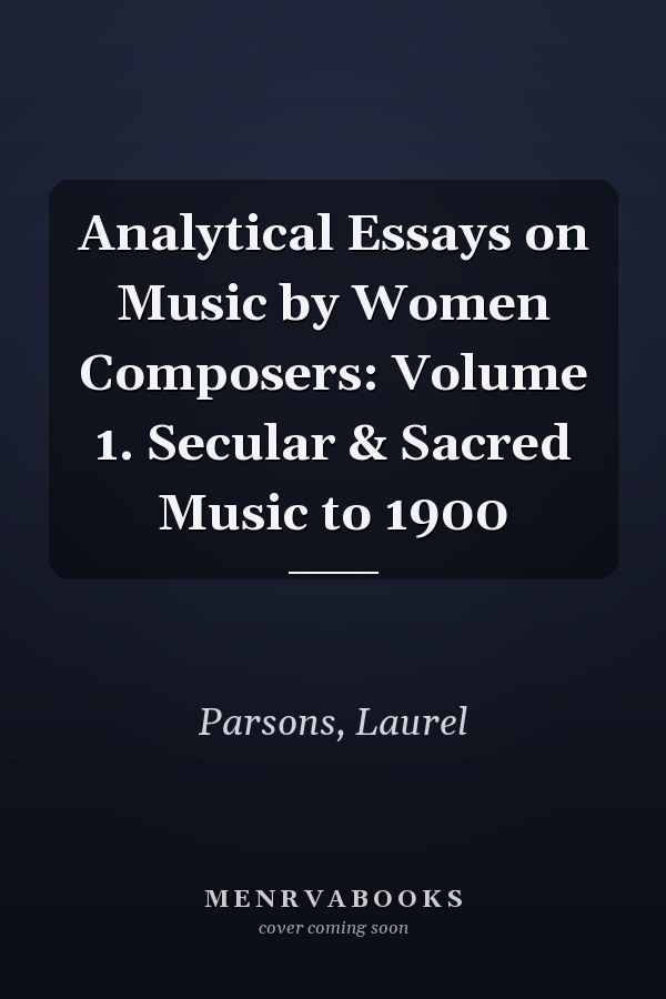 Analytical Essays on Music by Women Composers: Volume 1. Secular & Sacred Music to 1900
