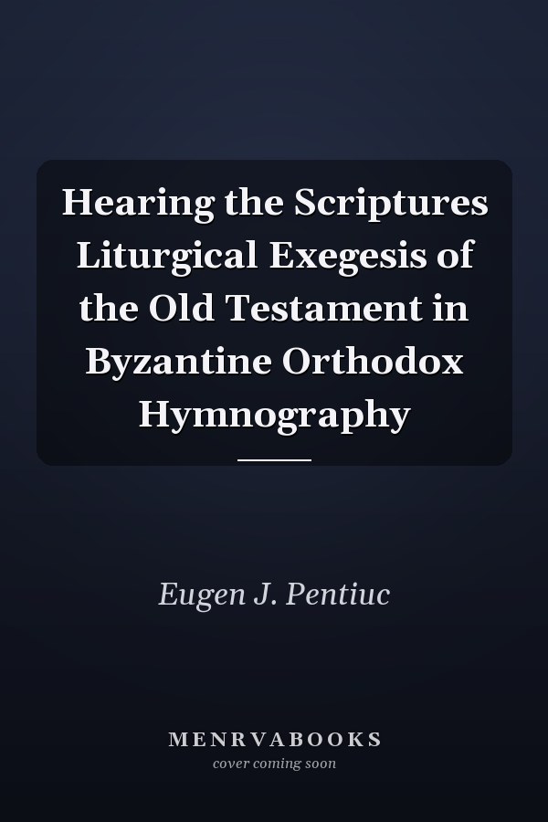 Hearing the Scriptures Liturgical Exegesis of the Old Testament in Byzantine Orthodox Hymnography