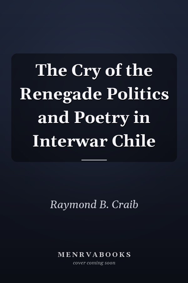 The Cry of the Renegade Politics and Poetry in Interwar Chile