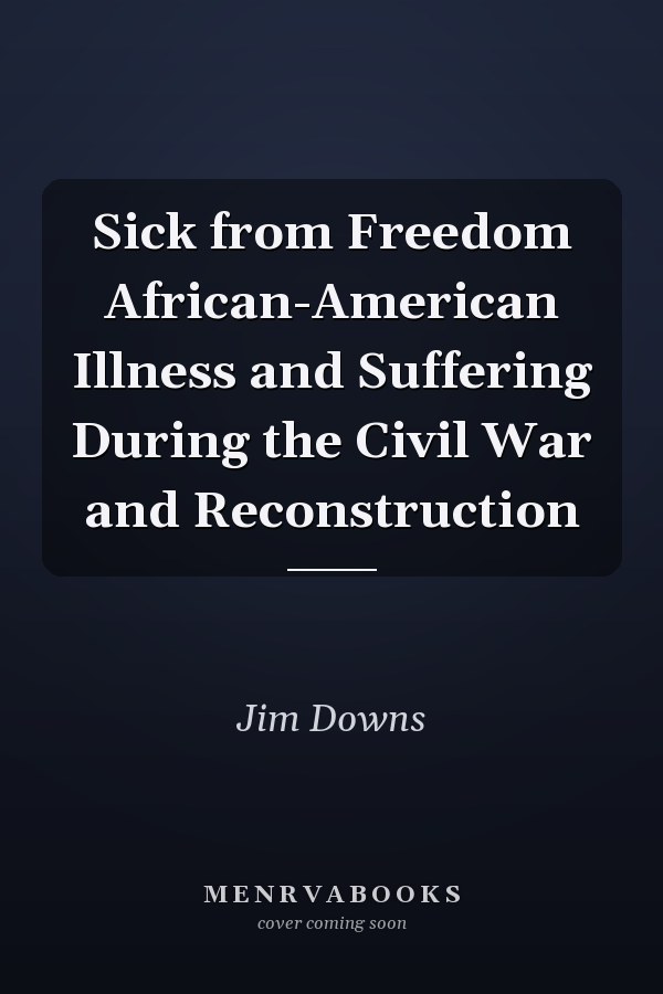 Sick from Freedom African-American Illness and Suffering During the Civil War and Reconstruction